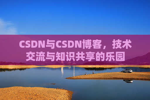 CSDN与CSDN博客，技术交流与知识共享的乐园