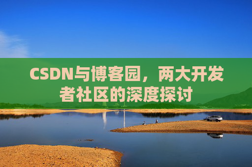 CSDN与博客园，两大开发者社区的深度探讨